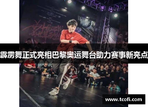 霹雳舞正式亮相巴黎奥运舞台助力赛事新亮点
