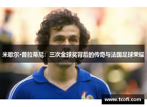 米歇尔·普拉蒂尼：三次金球奖背后的传奇与法国足球荣耀