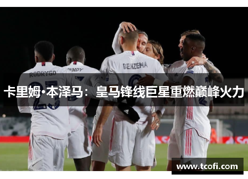卡里姆·本泽马：皇马锋线巨星重燃巅峰火力