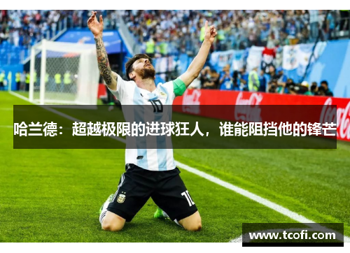 哈兰德：超越极限的进球狂人，谁能阻挡他的锋芒