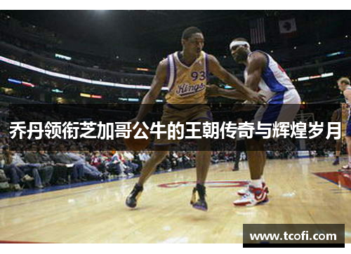 乔丹领衔芝加哥公牛的王朝传奇与辉煌岁月