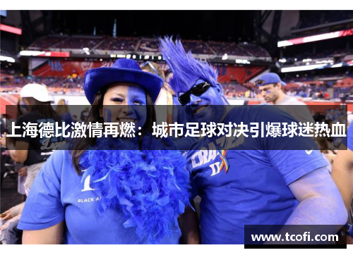 上海德比激情再燃：城市足球对决引爆球迷热血