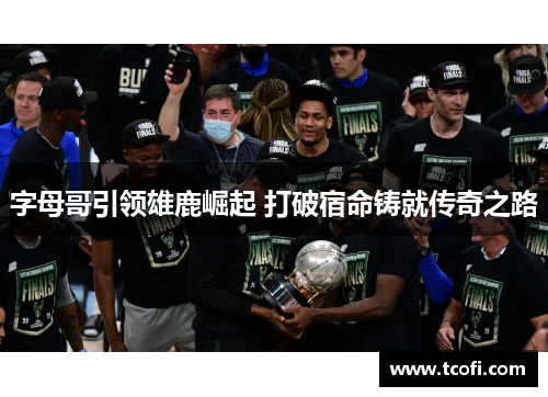 字母哥引领雄鹿崛起 打破宿命铸就传奇之路