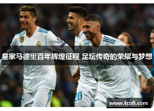 皇家马德里百年辉煌征程 足坛传奇的荣耀与梦想