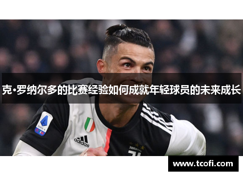 克·罗纳尔多的比赛经验如何成就年轻球员的未来成长