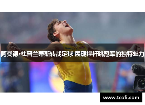 阿曼德·杜普兰蒂斯转战足球 展现撑杆跳冠军的独特魅力