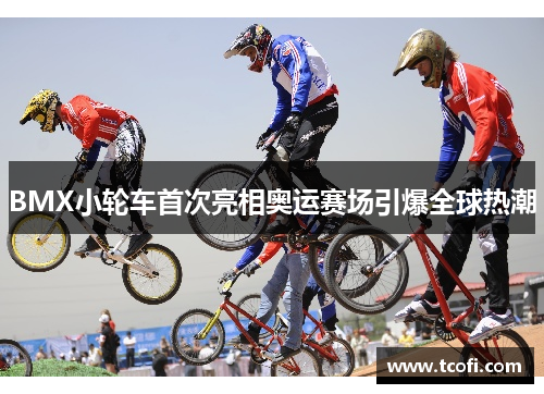 BMX小轮车首次亮相奥运赛场引爆全球热潮