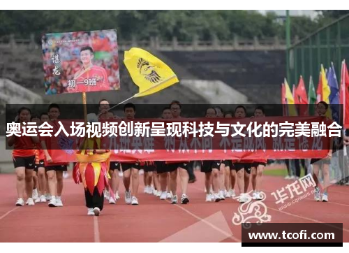 奥运会入场视频创新呈现科技与文化的完美融合