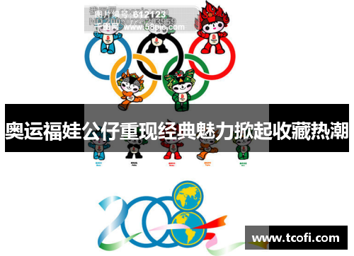 奥运福娃公仔重现经典魅力掀起收藏热潮